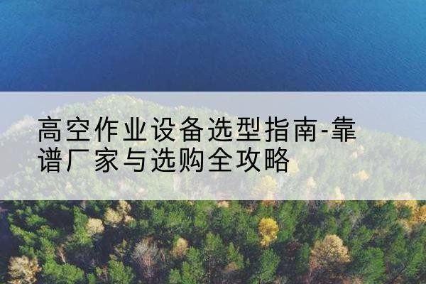 建安升降车厂家-高空作业设备选型指南-靠谱厂家与选购全攻略