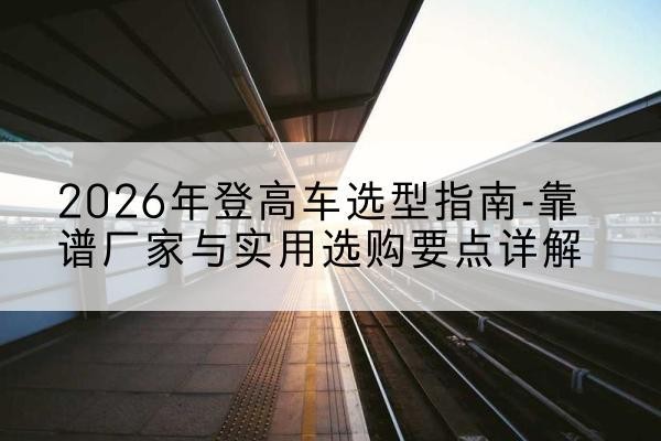 建安登高车厂家推荐-2026年登高车选型指南-靠谱厂家与实用选购要点详解