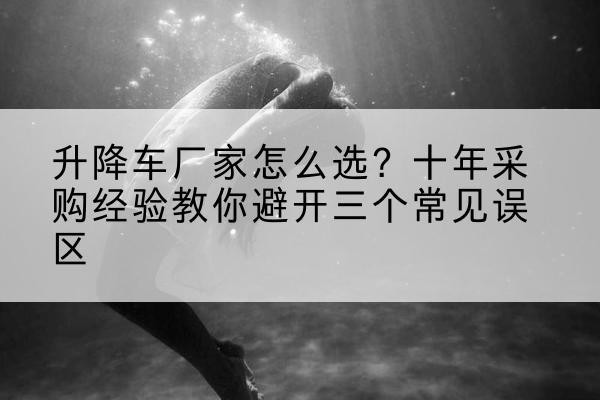 建安升降车厂家-怎么选?十年采购经验教你避开三个常见误区