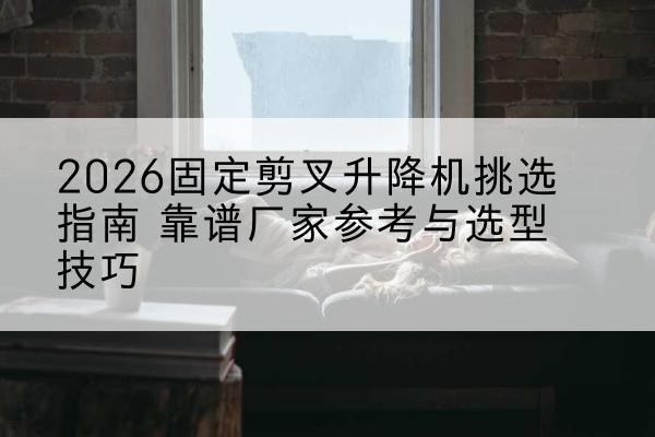 建安固定剪叉升降机厂家推荐-2026固定剪叉升降机挑选指南 靠谱厂家参考与选型技巧