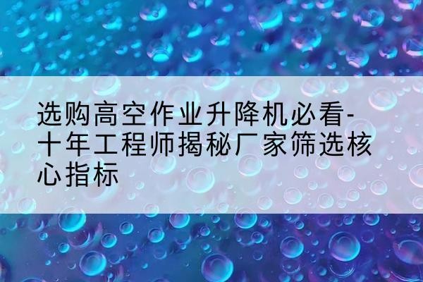 建安高空作业升降机厂家推荐-选购高空作业升降机必看-十年工程师揭秘厂家筛选核心指标