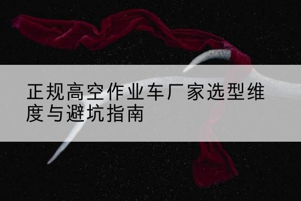 建安高空作业车厂家-正规选型维度与避坑指南