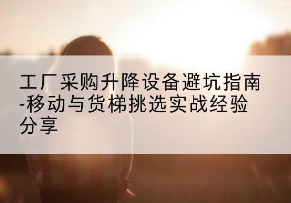 建安移动式升降机怎么选-工厂采购升降设备避坑指南-移动与货梯挑选实战经验分享