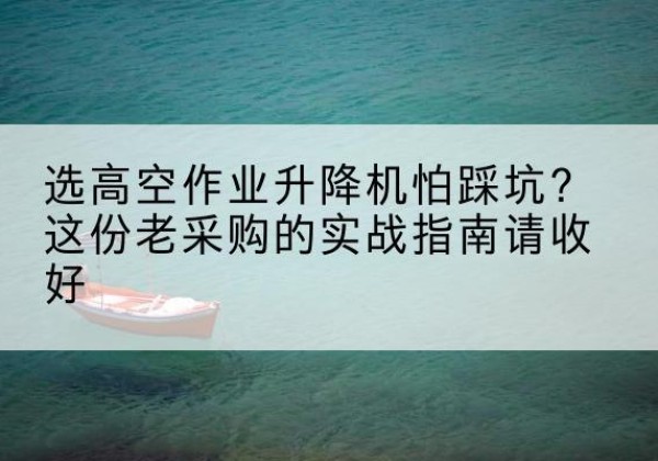 建安高空作业升降机厂家推荐-选高空作业升降机怕踩坑？这份老采购的实战指南请收好