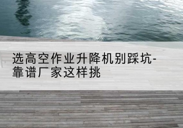 建安剪叉式升降机厂家-选高空作业升降机别踩坑-靠谱厂家这样挑