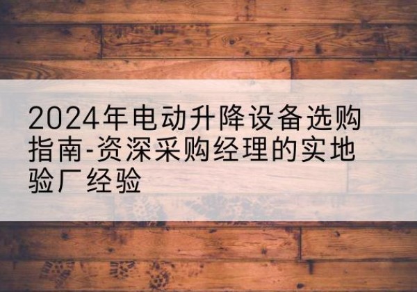 建安电动剪叉升降平台厂家-2024年电动升降设备选购指南-资深采购经理的实地验厂经验