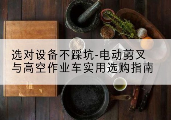 建安电动剪叉升降平台怎么选-选对设备不踩坑-电动剪叉与高空作业车实用选购指南