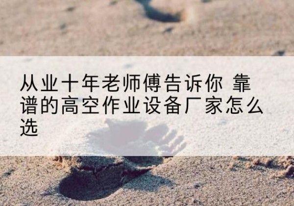 建安高空作业升降机厂家推荐-从业十年老师傅告诉你 靠谱的高空作业设备厂家怎么选