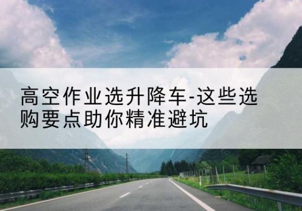 建安升降车厂家-高空作业选升降车-这些选购要点助你*避坑