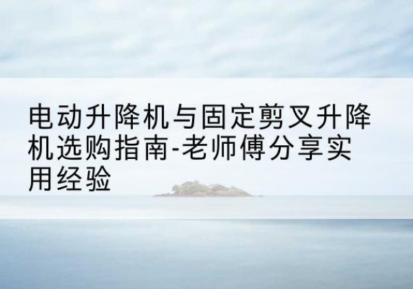 建安电动升降机怎么选-电动升降机与固定剪叉升降机选购指南-老师傅分享实用经验
