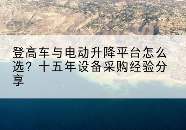 建安登高车厂家厂家-登高车与电动升降平台怎么选？十五年设备采购经验分享