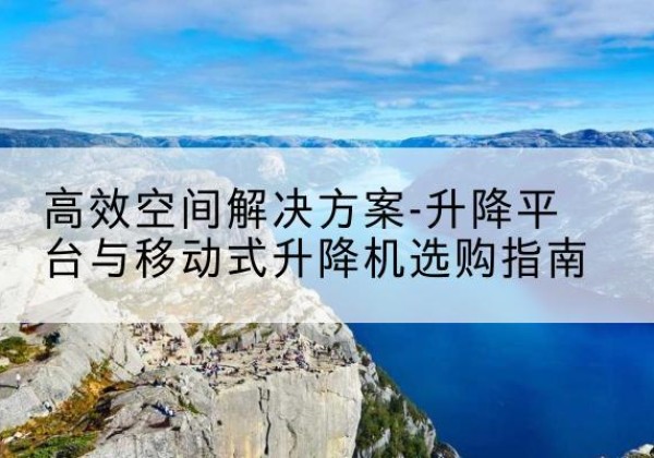 建安升降平台厂家-*空间解决方案-升降平台与移动式升降机选购指南