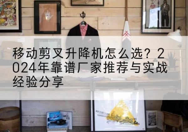 建安升降平台厂家推荐-移动剪叉升降机怎么选？2024年靠谱厂家推荐与实战经验分享