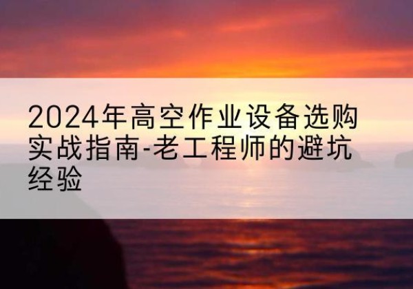建安高空作业升降机厂家推荐-2024年高空作业设备选购实战指南-老工程师的避坑经验