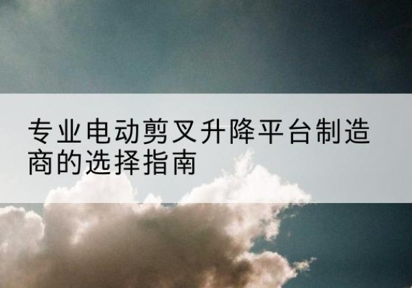 建安电动剪叉升降平台厂家-专业电动剪叉升降平台制造商的选择指南