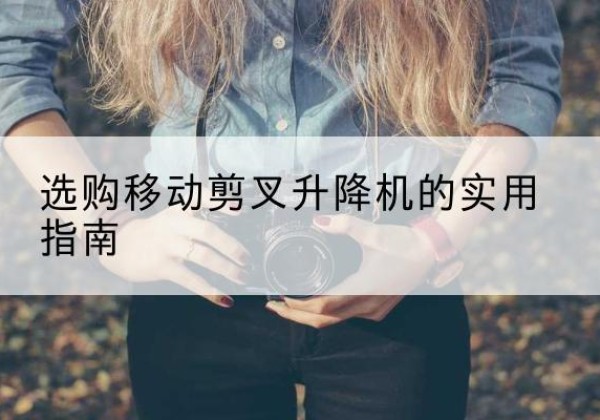 建安移动剪叉升降机怎么选-选购移动剪叉升降机的实用指南