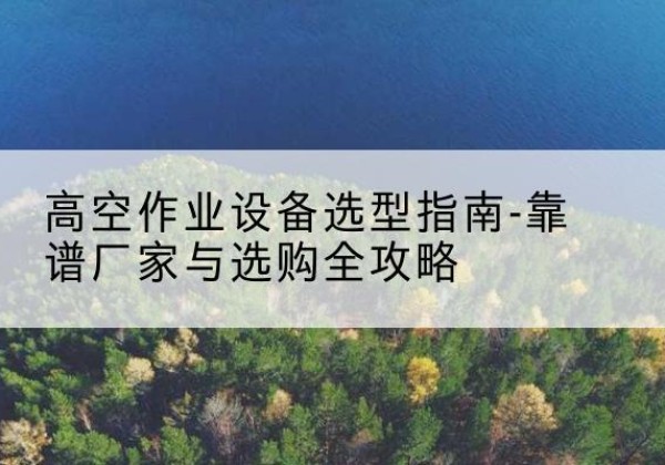 建安升降车厂家-高空作业设备选型指南-靠谱厂家与选购全攻略