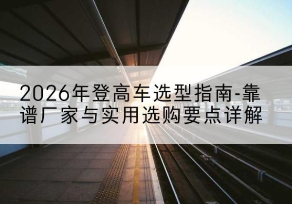 建安登高车厂家推荐-2026年登高车选型指南-靠谱厂家与实用选购要点详解