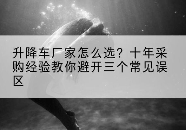 建安升降车厂家-怎么选？十年采购经验教你避开三个常见误区