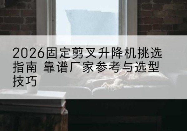 建安固定剪叉升降机厂家推荐-2026固定剪叉升降机挑选指南 靠谱厂家参考与选型技巧