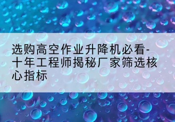 建安高空作业升降机厂家推荐-选购高空作业升降机必看-十年工程师揭秘厂家筛选核心指标