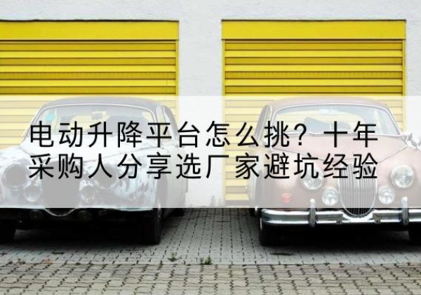 建安电动升降平台厂家-电动升降平台怎么挑？十年采购人分享选厂家避坑经验